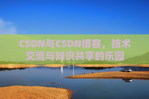 CSDN与CSDN博客，技术交流与知识共享的乐园
